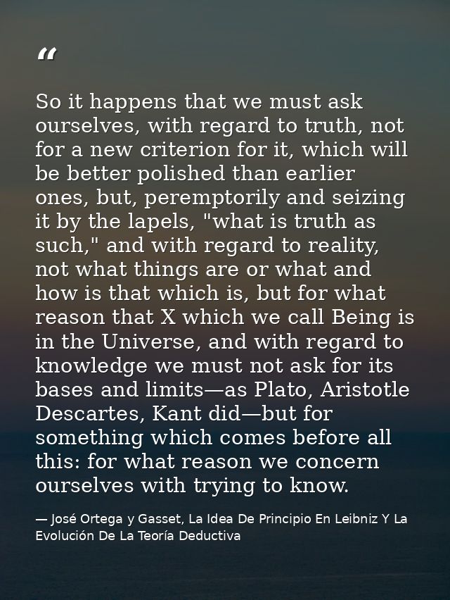 So it happens that we must ask ourselves, with regard to truth, not for a new criterion for it, which will be better pol — José Ortega y Gasset, La Idea De Principio En Leibniz Y La Evolución De La Teoría Deductiva