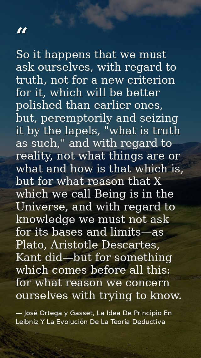So it happens that we must ask ourselves, with regard to truth, not for a new criterion for it, which will be better pol — José Ortega y Gasset, La Idea De Principio En Leibniz Y La Evolución De La Teoría Deductiva