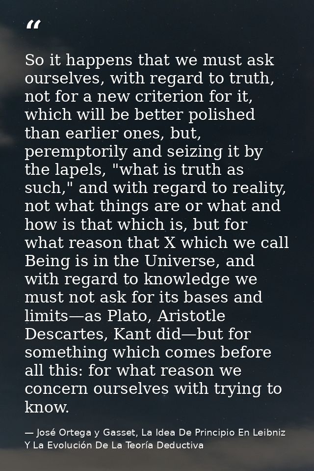 So it happens that we must ask ourselves, with regard to truth, not for a new criterion for it, which will be better pol — José Ortega y Gasset, La Idea De Principio En Leibniz Y La Evolución De La Teoría Deductiva