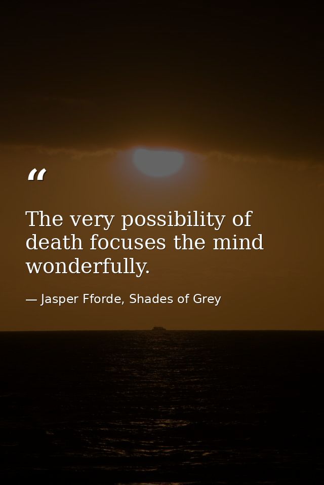 The very possibility of death focuses the mind wonderfully. — Jasper Fforde, Shades of Grey