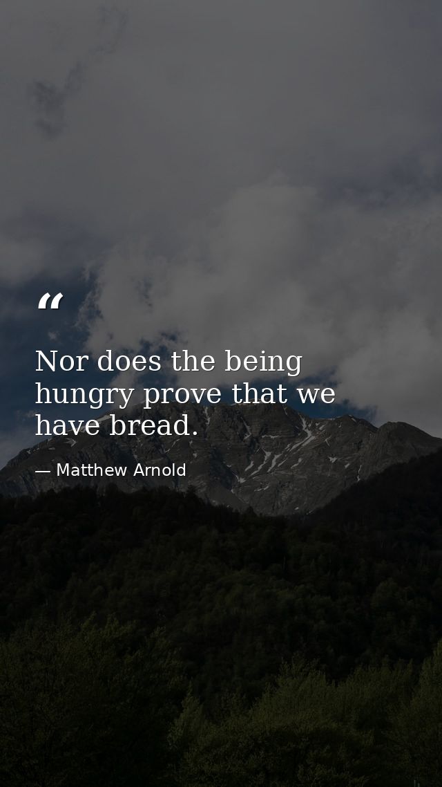 Nor does the being hungry prove that we have bread. — Matthew Arnold