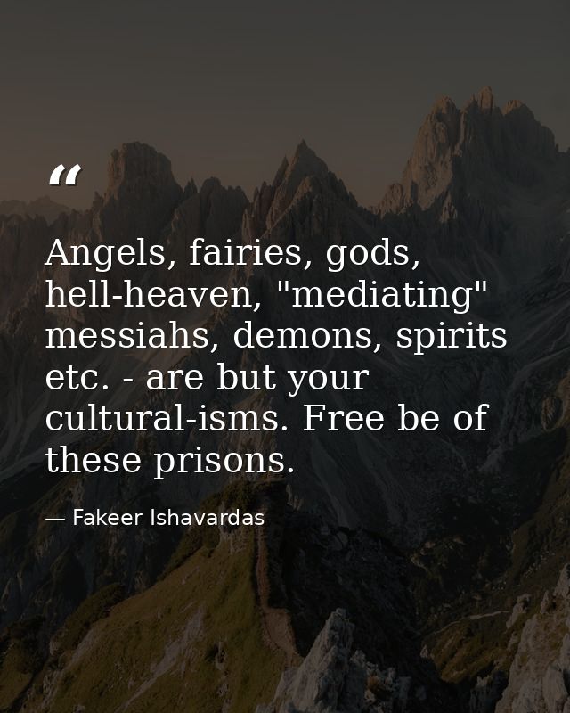 Angels, fairies, gods, hell-heaven, "mediating" messiahs, demons, spirits etc. - are but your cultural-isms. Free be of  — Fakeer Ishavardas