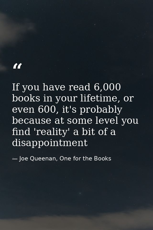 If you have read 6,000 books in your lifetime, or even 600, it's probably because at some level you find 'reality' a bit — Joe Queenan, One for the Books