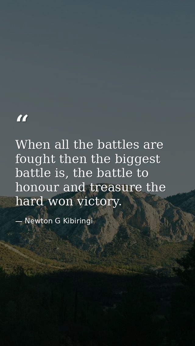 When all the battles are fought then the biggest battle is, the battle to honour and treasure the hard won victory. — Newton G Kibiringi