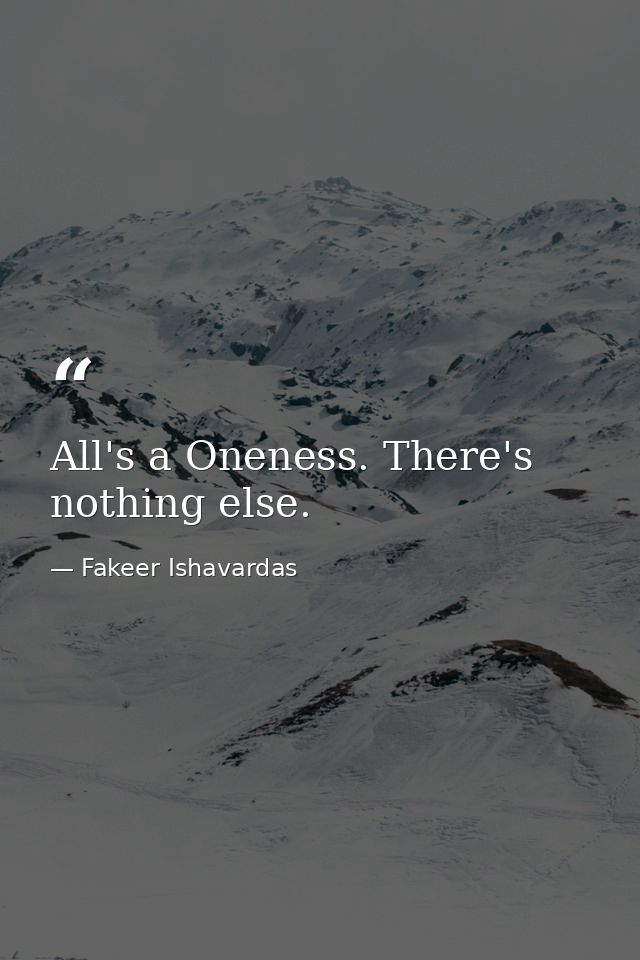 All's a Oneness. There's nothing else. — Fakeer Ishavardas