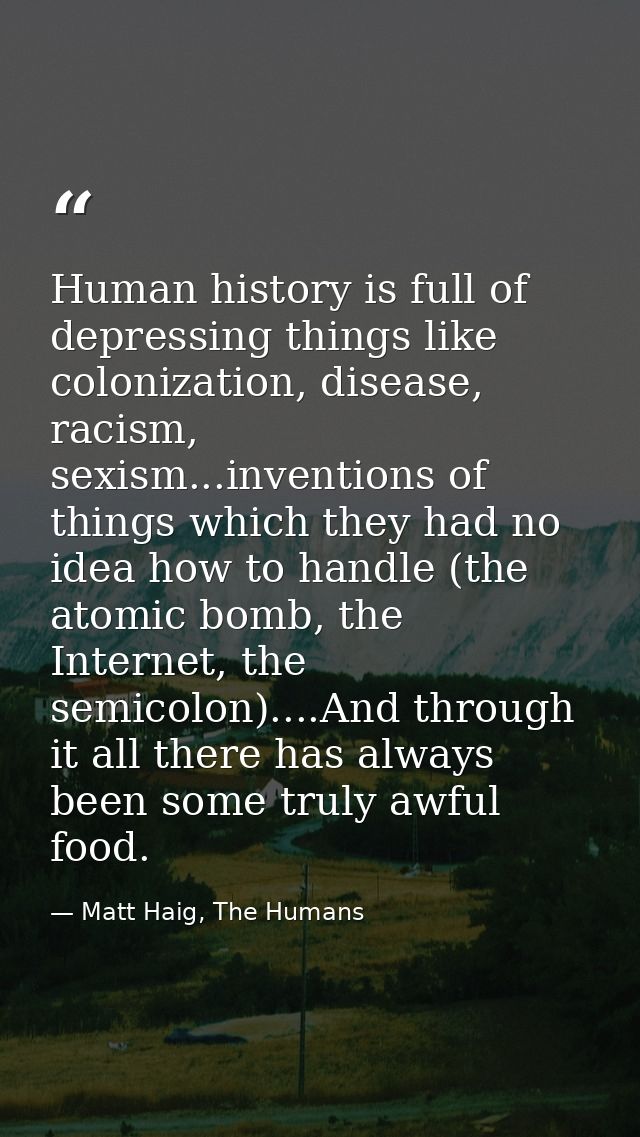 Human history is full of depressing things like colonization, disease, racism, sexism...inventions of things which they  — Matt Haig, The Humans