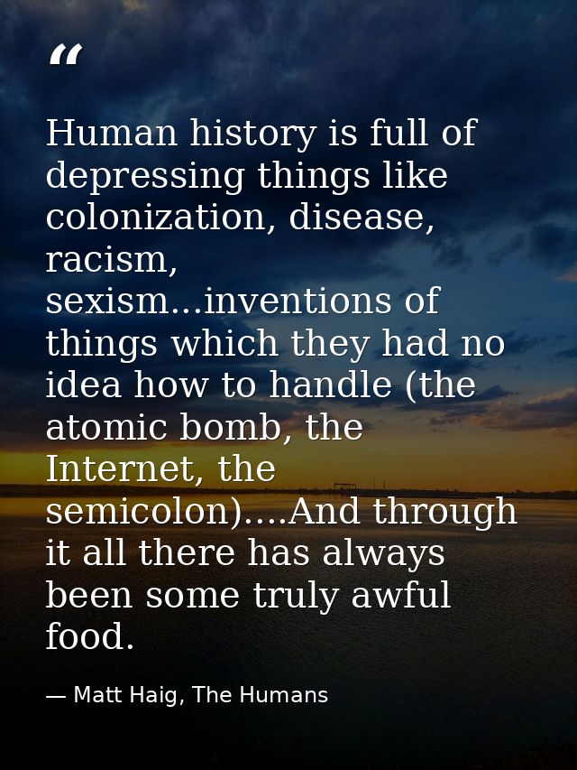 Human history is full of depressing things like colonization, disease, racism, sexism...inventions of things which they  — Matt Haig, The Humans
