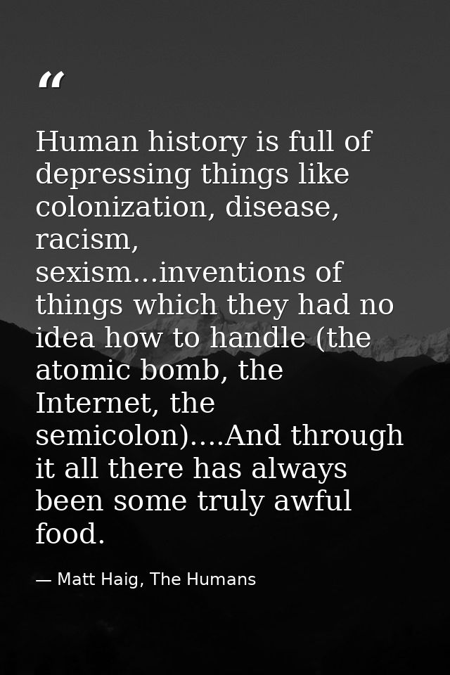 Human history is full of depressing things like colonization, disease, racism, sexism...inventions of things which they  — Matt Haig, The Humans