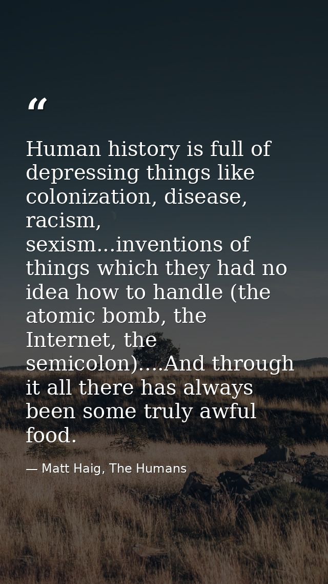Human history is full of depressing things like colonization, disease, racism, sexism...inventions of things which they  — Matt Haig, The Humans