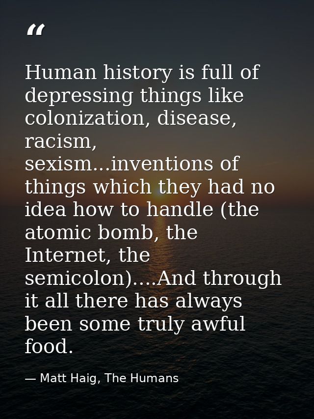 Human history is full of depressing things like colonization, disease, racism, sexism...inventions of things which they  — Matt Haig, The Humans
