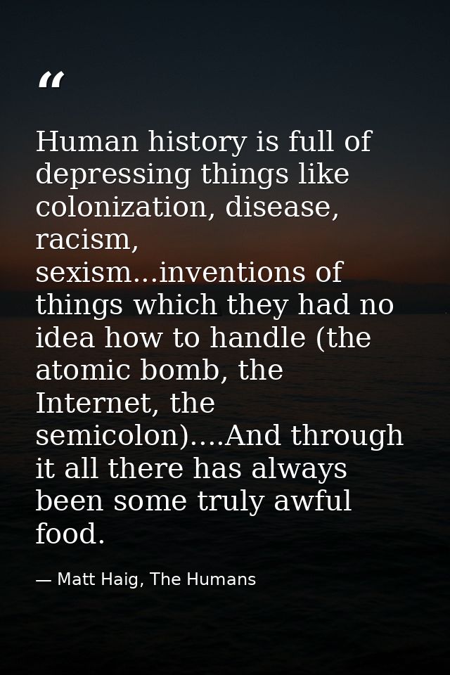 Human history is full of depressing things like colonization, disease, racism, sexism...inventions of things which they  — Matt Haig, The Humans