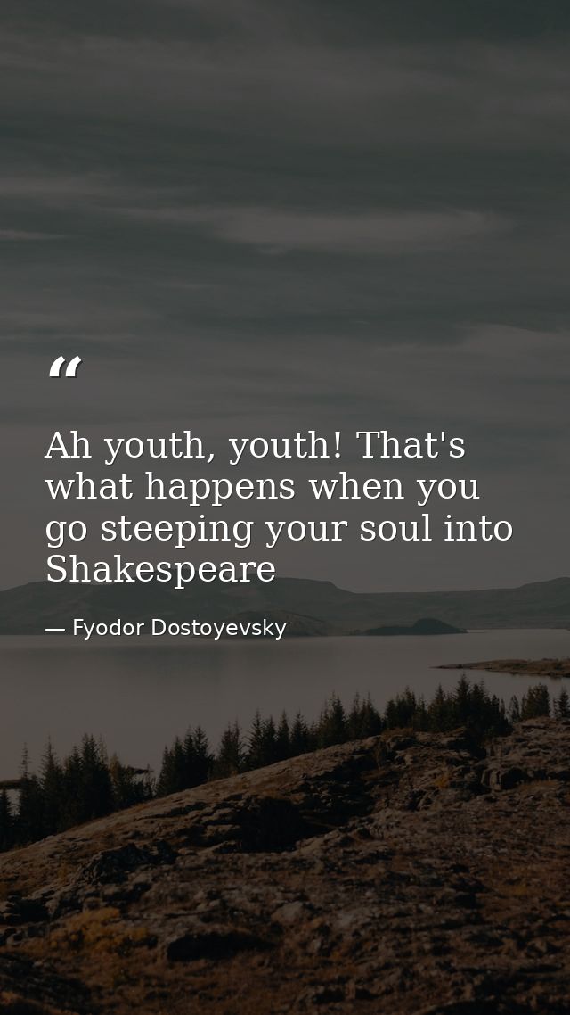 Ah youth, youth! That's what happens when you go steeping your soul into Shakespeare — Fyodor Dostoyevsky