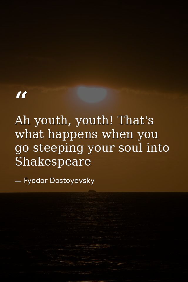 Ah youth, youth! That's what happens when you go steeping your soul into Shakespeare — Fyodor Dostoyevsky
