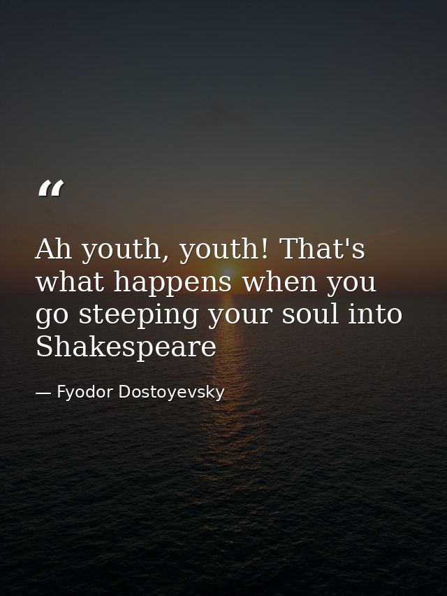 Ah youth, youth! That's what happens when you go steeping your soul into Shakespeare — Fyodor Dostoyevsky