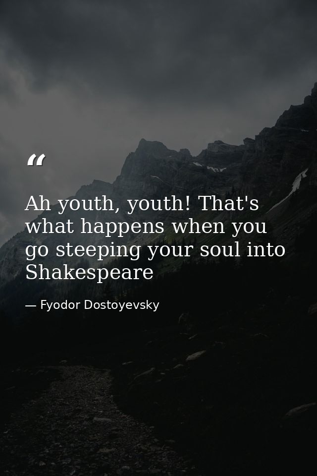 Ah youth, youth! That's what happens when you go steeping your soul into Shakespeare — Fyodor Dostoyevsky