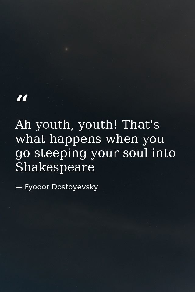 Ah youth, youth! That's what happens when you go steeping your soul into Shakespeare — Fyodor Dostoyevsky