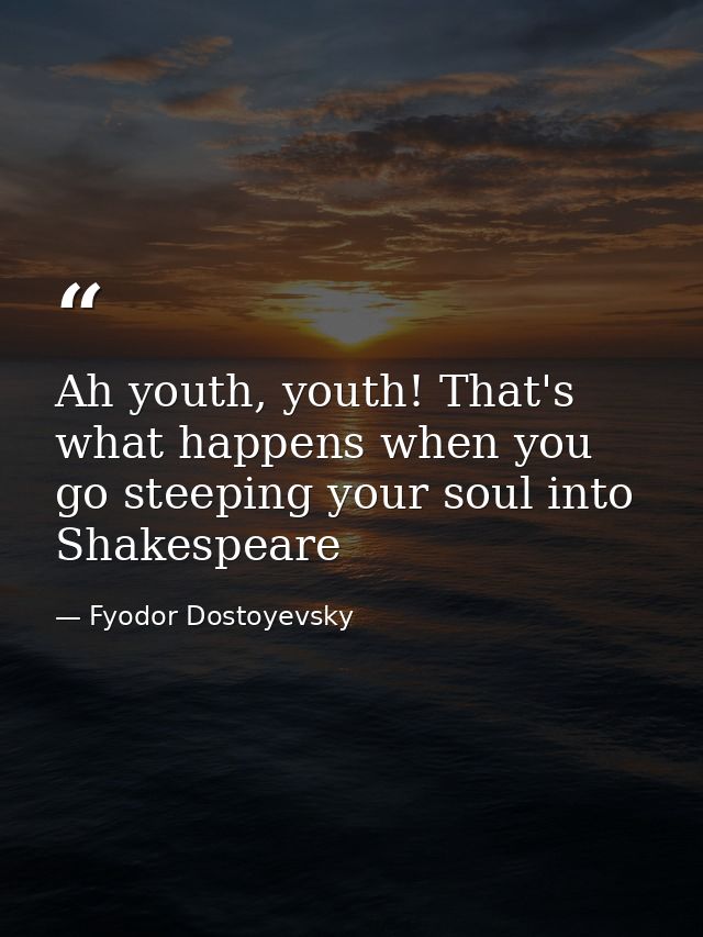 Ah youth, youth! That's what happens when you go steeping your soul into Shakespeare — Fyodor Dostoyevsky