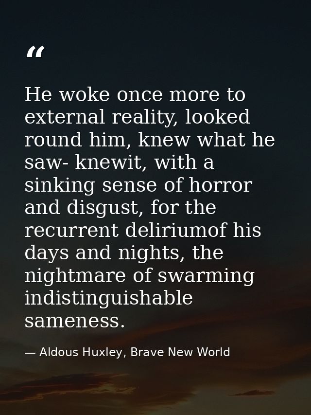 He woke once more to external reality, looked round him, knew what he saw- knewit, with a sinking sense of horror and di — Aldous Huxley, Brave New World