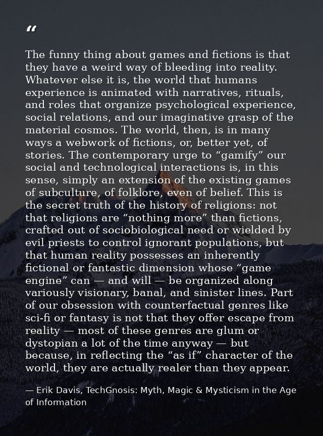 The funny thing about games and fictions is that they have a weird way of bleeding into reality. Whatever else it is, th — Erik Davis, TechGnosis: Myth, Magic & Mysticism in the Age of Information