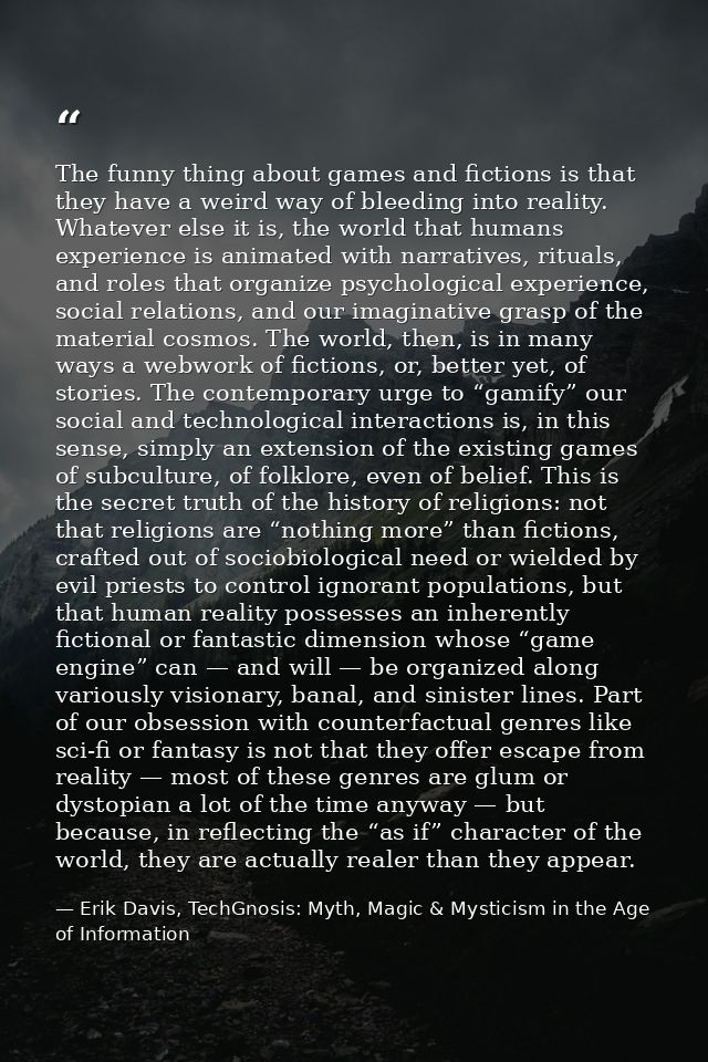 The funny thing about games and fictions is that they have a weird way of bleeding into reality. Whatever else it is, th — Erik Davis, TechGnosis: Myth, Magic & Mysticism in the Age of Information