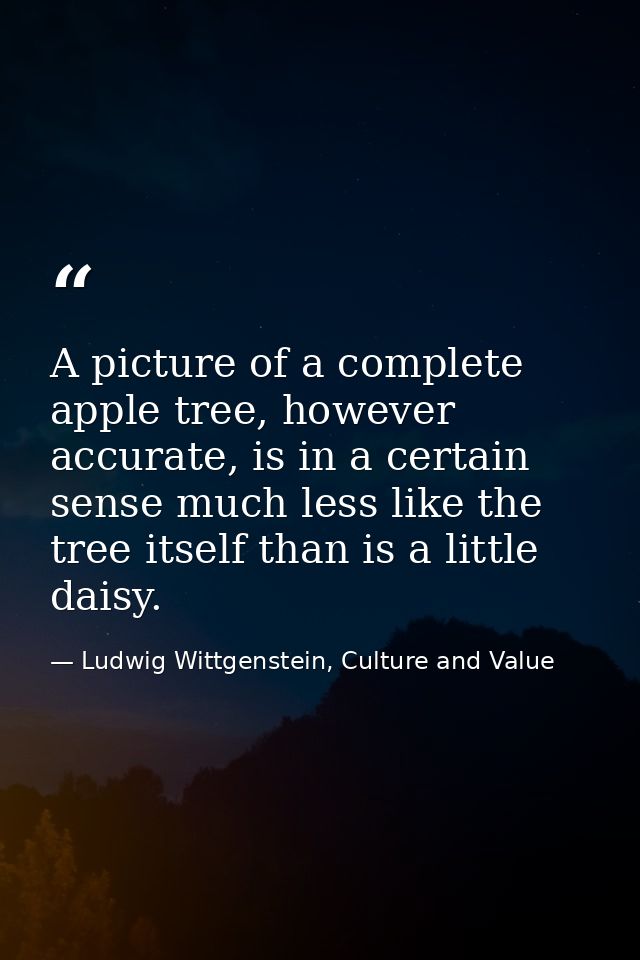 A picture of a complete apple tree, however accurate, is in a certain sense much less like the tree itself than is a lit — Ludwig Wittgenstein, Culture and Value