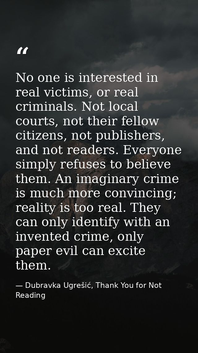 No one is interested in real victims, or real criminals. Not local courts, not their fellow citizens, not publishers, an — Dubravka Ugrešić, Thank You for Not Reading