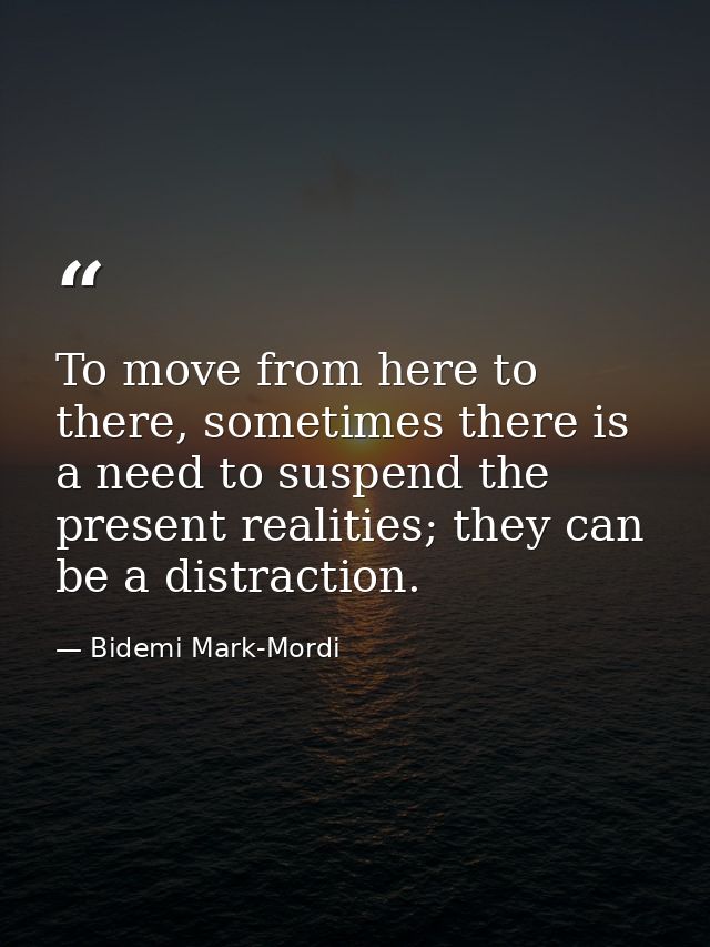 To move from here to there, sometimes there is a need to suspend the present realities; they can be a distraction. — Bidemi Mark-Mordi