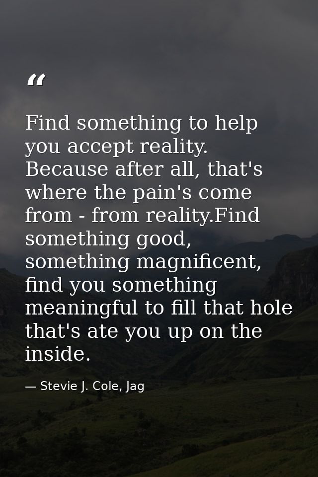 Find something to help you accept reality. Because after all, that's where the pain's come from - from reality.Find some — Stevie J. Cole, Jag