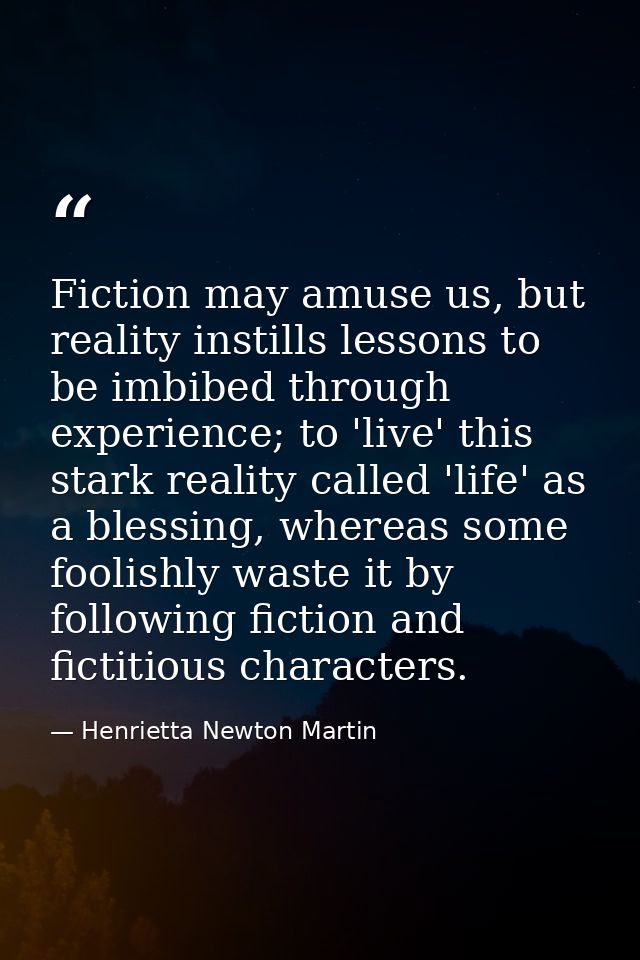 Fiction may amuse us, but reality instills lessons to be imbibed through experience; to 'live' this stark reality called — Henrietta Newton Martin