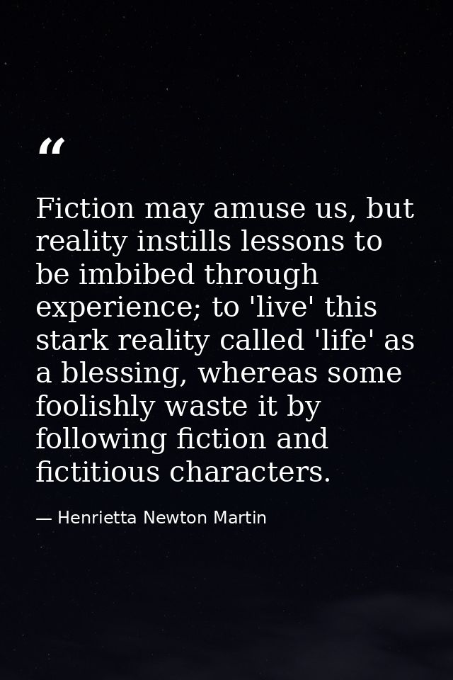 Fiction may amuse us, but reality instills lessons to be imbibed through experience; to 'live' this stark reality called — Henrietta Newton Martin