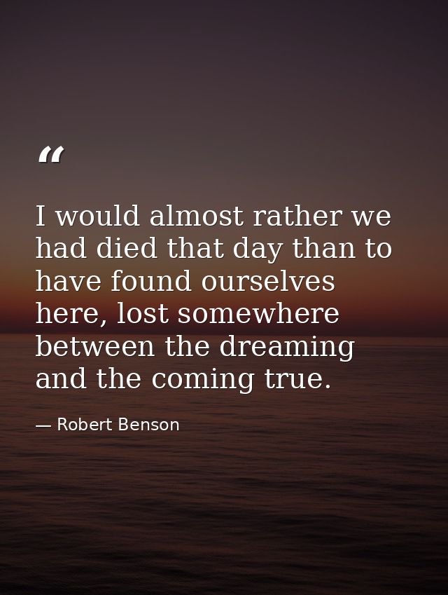 I would almost rather we had died that day than to have found ourselves here, lost somewhere between the dreaming and th — Robert Benson