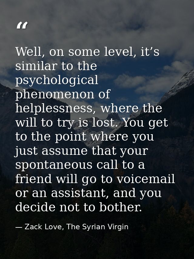 Well, on some level, it’s similar to the psychological phenomenon of helplessness, where the will to try is lost. You ge — Zack Love, The Syrian Virgin