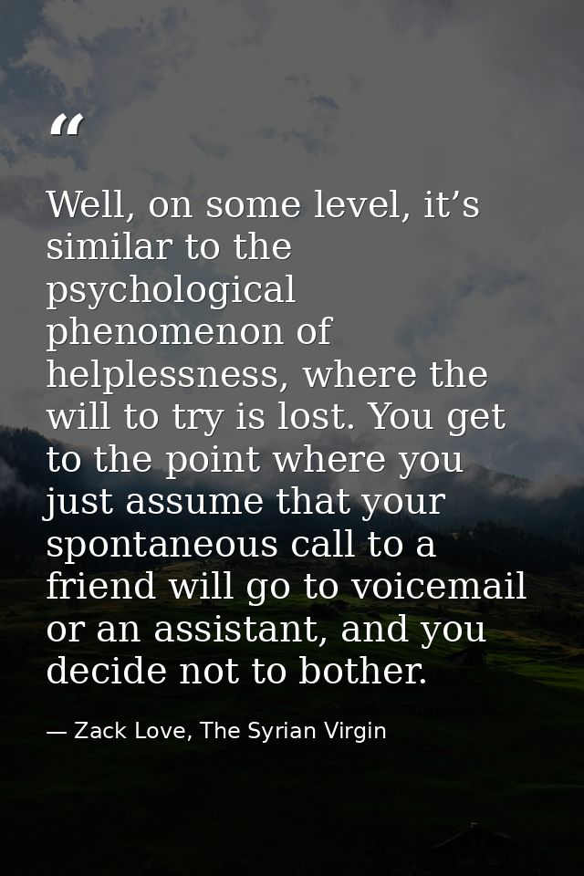 Well, on some level, it’s similar to the psychological phenomenon of helplessness, where the will to try is lost. You ge — Zack Love, The Syrian Virgin