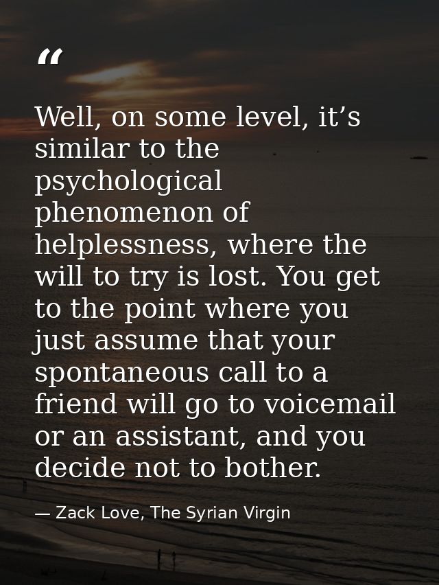 Well, on some level, it’s similar to the psychological phenomenon of helplessness, where the will to try is lost. You ge — Zack Love, The Syrian Virgin