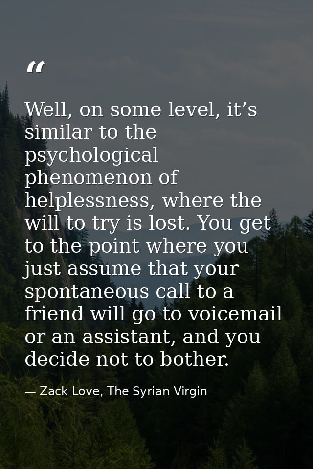 Well, on some level, it’s similar to the psychological phenomenon of helplessness, where the will to try is lost. You ge — Zack Love, The Syrian Virgin