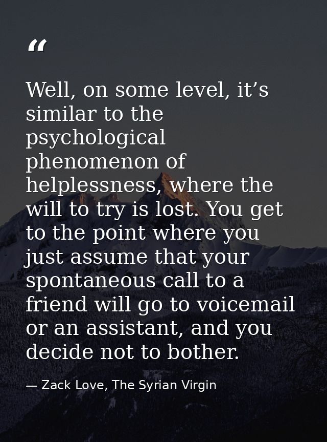 Well, on some level, it’s similar to the psychological phenomenon of helplessness, where the will to try is lost. You ge — Zack Love, The Syrian Virgin
