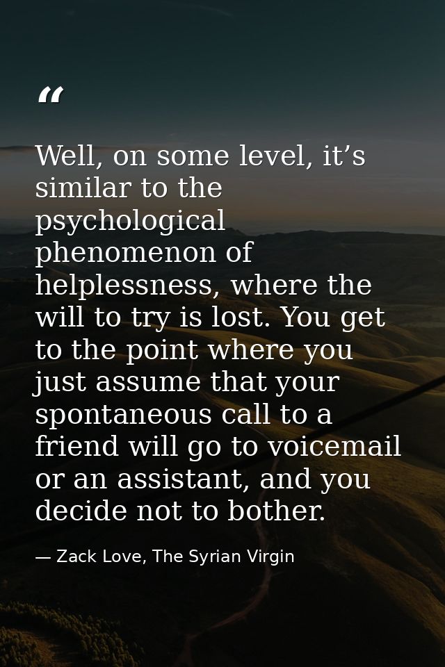 Well, on some level, it’s similar to the psychological phenomenon of helplessness, where the will to try is lost. You ge — Zack Love, The Syrian Virgin