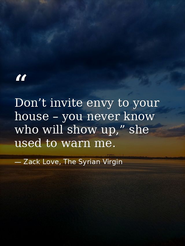 Don’t invite envy to your house – you never know who will show up,” she used to warn me. — Zack Love, The Syrian Virgin