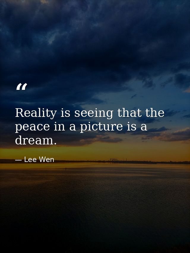 Reality is seeing that the peace in a picture is a dream. — Lee Wen