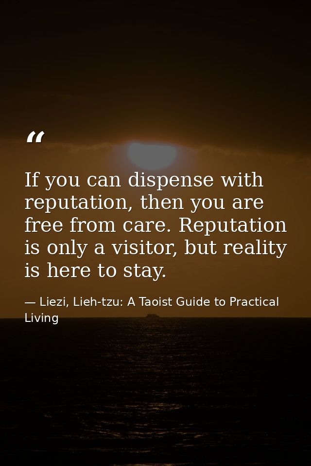 If you can dispense with reputation, then you are free from care. Reputation is only a visitor, but reality is here to s — Liezi, Lieh-tzu: A Taoist Guide to Practical Living