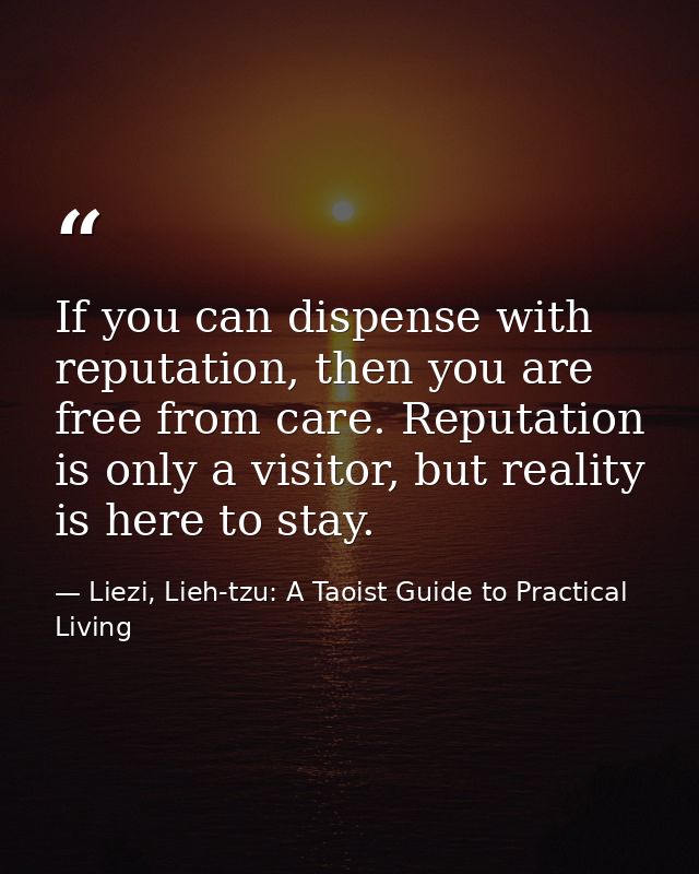 If you can dispense with reputation, then you are free from care. Reputation is only a visitor, but reality is here to s — Liezi, Lieh-tzu: A Taoist Guide to Practical Living