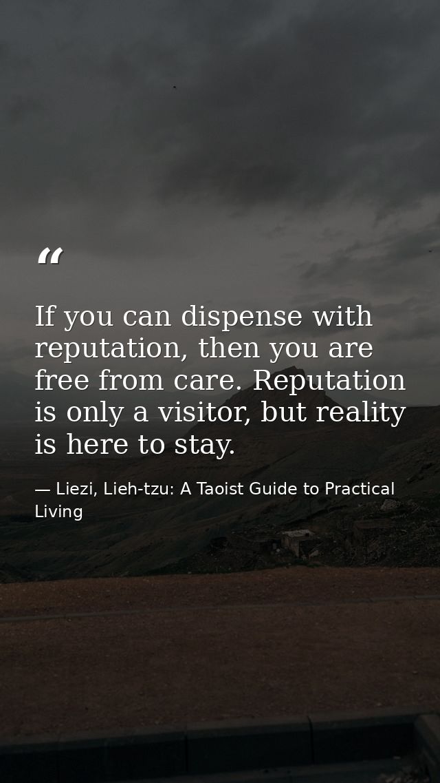 If you can dispense with reputation, then you are free from care. Reputation is only a visitor, but reality is here to s — Liezi, Lieh-tzu: A Taoist Guide to Practical Living