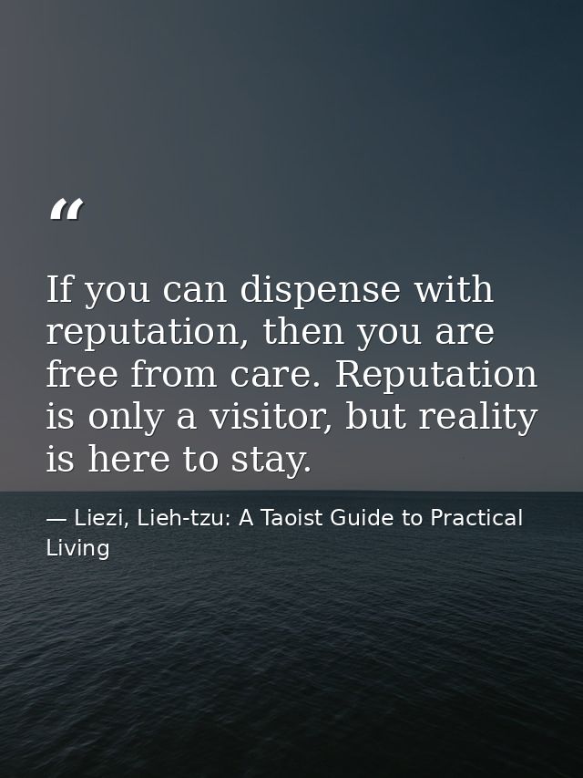 If you can dispense with reputation, then you are free from care. Reputation is only a visitor, but reality is here to s — Liezi, Lieh-tzu: A Taoist Guide to Practical Living