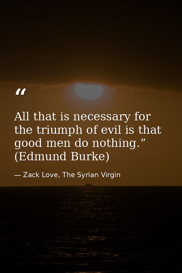 All that is necessary for the triumph of evil is that good men do nothing.” (Edmund Burke) — Zack Love, The Syrian Virgin