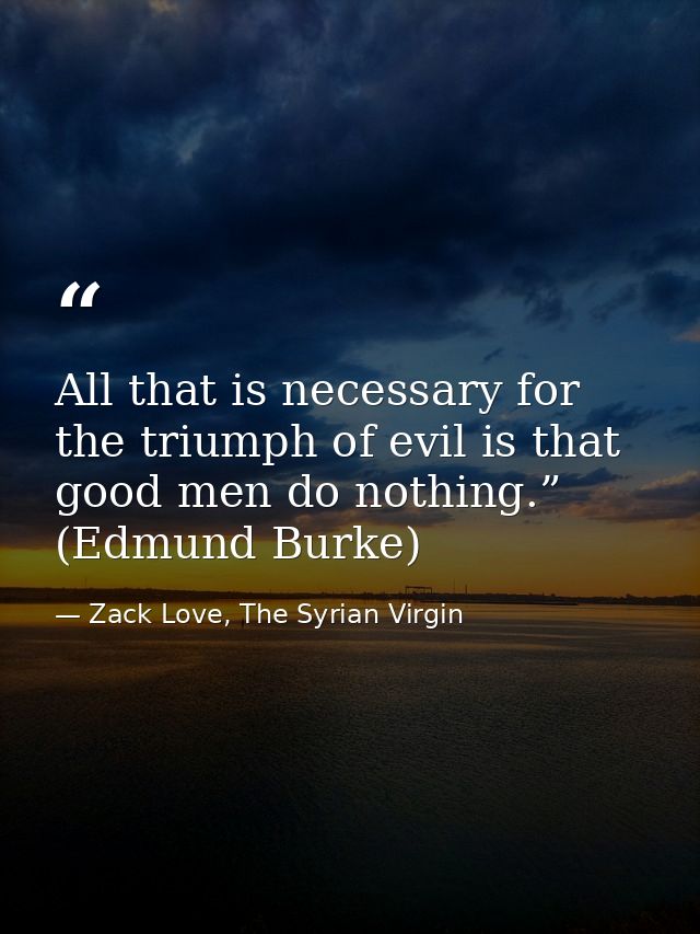 All that is necessary for the triumph of evil is that good men do nothing.” (Edmund Burke) — Zack Love, The Syrian Virgin
