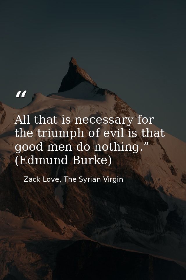 All that is necessary for the triumph of evil is that good men do nothing.” (Edmund Burke) — Zack Love, The Syrian Virgin