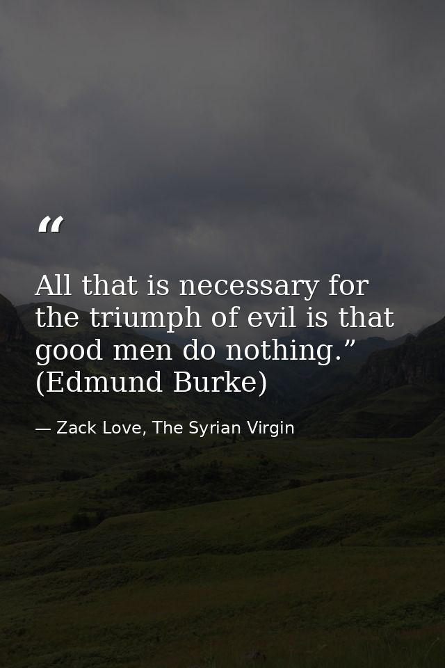 All that is necessary for the triumph of evil is that good men do nothing.” (Edmund Burke) — Zack Love, The Syrian Virgin