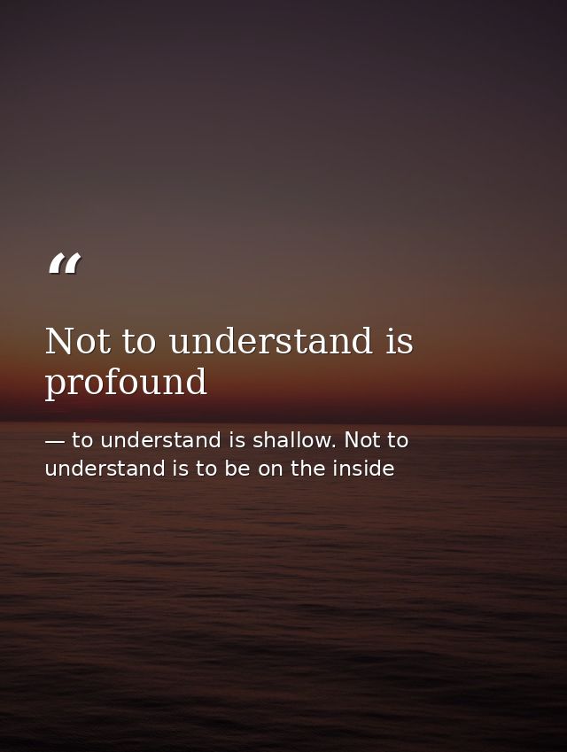 Not to understand is profound — to understand is shallow. Not to understand is to be on the inside