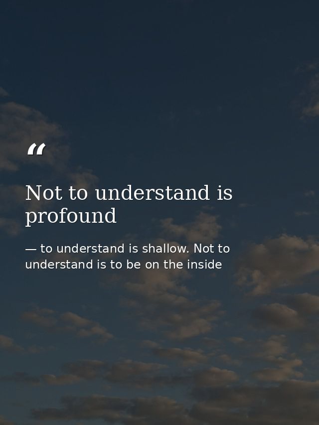Not to understand is profound — to understand is shallow. Not to understand is to be on the inside