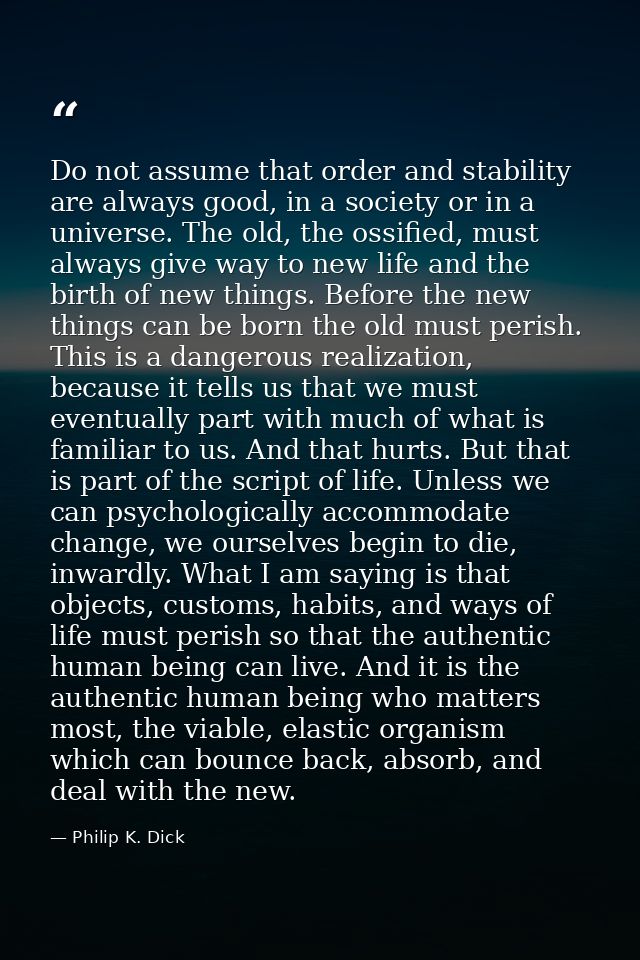 Do not assume that order and stability are always good, in a society or in a universe. The old, the ossified, must alway — Philip K. Dick